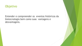 Objetivo
Entender e compreender os eventos históricos da
biotecnologia bem como suas vantagens e
desvantagens.
 