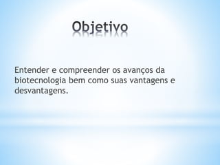 Entender e compreender os avanços da
biotecnologia bem como suas vantagens e
desvantagens.
 