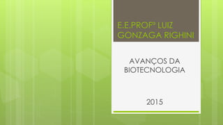 E.E.PROFº LUIZ
GONZAGA RIGHINI
AVANÇOS DA
BIOTECNOLOGIA
2015
 