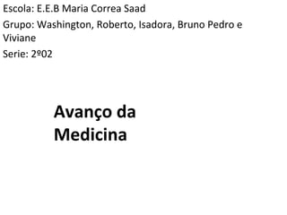 Escola: E.E.B Maria Correa Saad
Grupo: Washington, Roberto, Isadora, Bruno Pedro e
Viviane
Serie: 2º02
Avanço da
Medicina
 