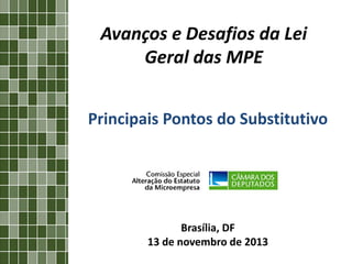 Avanços e Desafios da Lei
Geral das MPE
Principais Pontos do Substitutivo

Brasília, DF
13 de novembro de 2013

 