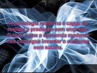 A tecnologia moderna é capaz de realizar a produção sem emprego. O ruim é que a economia moderna não consegue inventar o consumo sem salário.