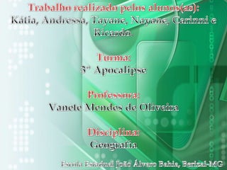 Trabalho realizado pelos alunos(as):Kátia, Andressa, Tayane, Nayane, Carinni e Ricardo.Turma:3º ApocalipseProfessora:Vanete Mendes de OliveiraDisciplina:GeografiaEscola Estadual João Álvaro Bahia, Berizal-MG