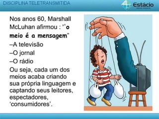 Nos anos 60, Marshall
McLuhan afirmou : ''o
meio é a mensagem”
–A televisão
–O jornal
–O rádio
Ou seja, cada um dos
meios acaba criando
sua própria linguagem e
captando seus leitores,
espectadores,
‘consumidores’.
 