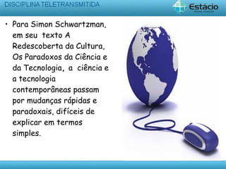 • Para Simon Schwartzman,
em seu texto A
Redescoberta da Cultura,
Os Paradoxos da Ciência e
da Tecnologia, a ciência e
a tecnologia
contemporâneas passam
por mudanças rápidas e
paradoxais, difíceis de
explicar em termos
simples.
 