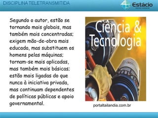 Segundo o autor, estão se
tornando mais globais, mas
também mais concentradas;
exigem mão-de-obra mais
educada, mas substituem os
homens pelas máquinas;
tornam-se mais aplicadas,
mas também mais básicas;
estão mais ligadas do que
nunca à iniciativa privada,
mas continuam dependentes
de políticas públicas e apoio
governamental. portaltailandia.com.br
 