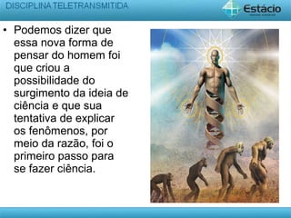 • Podemos dizer que
essa nova forma de
pensar do homem foi
que criou a
possibilidade do
surgimento da ideia de
ciência e que sua
tentativa de explicar
os fenômenos, por
meio da razão, foi o
primeiro passo para
se fazer ciência.
 