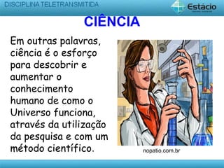 CIÊNCIA
Em outras palavras,
ciência é o esforço
para descobrir e
aumentar o
conhecimento
humano de como o
Universo funciona,
através da utilização
da pesquisa e com um
método científico. nopatio.com.br
 