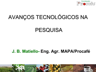 AVANÇOS TECNOLÓGICOS NA

            PESQUISA


 J. B. Matiello- Eng. Agr. MAPA/Procafé
 