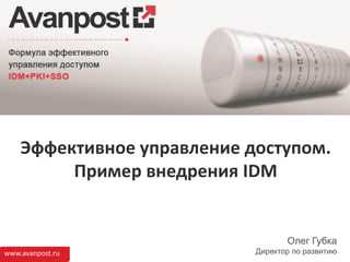 www.avanpost.ru
Эффективное управление доступом.
Пример внедрения IDM
Олег Губка
Директор по развитию
 