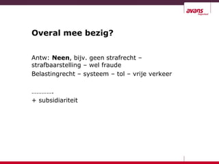 Overal mee bezig?
Antw: Neen, bijv. geen strafrecht –
strafbaarstelling – wel fraude
Belastingrecht – systeem – tol – vrije verkeer
………….
+ subsidiariteit
 
