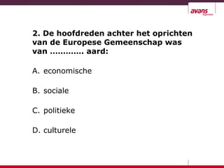 2. De hoofdreden achter het oprichten
van de Europese Gemeenschap was
van …………. aard:
A. economische
B. sociale
C. politieke
D. culturele
 