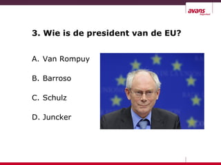 3. Wie is de president van de EU?
A. Van Rompuy
B. Barroso
C. Schulz
D. Juncker
 