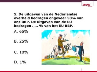 5. De uitgaven van de Nederlandse
overheid bedragen ongeveer 50% van
ons BBP. De uitgaven van de EU
bedragen ….. % van het EU BBP.
A. 65%
B. 25%
C. 10%
D. 1%
 