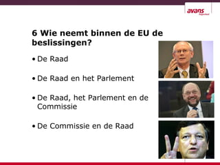 6 Wie neemt binnen de EU de
beslissingen?
• De Raad
• De Raad en het Parlement
• De Raad, het Parlement en de
Commissie
• De Commissie en de Raad
 
