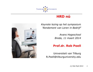 HRD nú
Keynote lezing op het symposium
‘Rendement van Leren in Bedrijf’
Avans Hogeschool
Breda, 11 maart 2014
Prof.dr. Rob Poell
Universiteit van Tilburg
R.Poell@tilburguniversity.edu
(c) Rob Poell 2014 1
 