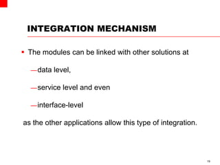 INTEGRATION MECHANISM
 The modules can be linked with other solutions at
—data level,
—service level and even
—interface-level
as the other applications allow this type of integration.
19
 