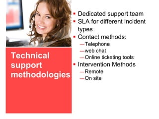 Technical
support
methodologies
 Dedicated support team
 SLA for different incident
types
 Contact methods:
—Telephone
—web chat
—Online ticketing tools
 Intervention Methods
—Remote
—On site
 