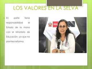 LOS VALORES EN LA SELVA
 En parte tiene
responsabilidad el
Estado de la mano
con el Ministerio de
Educación, ya que no
plantea reforma.
 