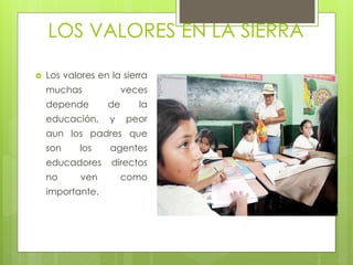 LOS VALORES EN LA SIERRA
 Los valores en la sierra
muchas veces
depende de la
educación, y peor
aun los padres que
son los agentes
educadores directos
no ven como
importante.
 