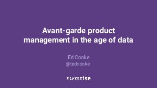 Avant-garde product
management in the age of data
Ed Cooke
@tedcooke
 