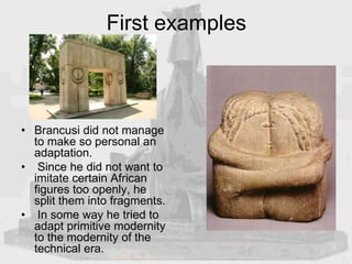 First examples
• Brancusi did not manage
to make so personal an
adaptation.
• Since he did not want to
imitate certain Afr...