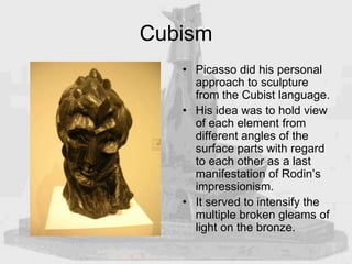 Cubism
• Picasso did his personal
approach to sculpture
from the Cubist language.
• His idea was to hold view
of each elem...