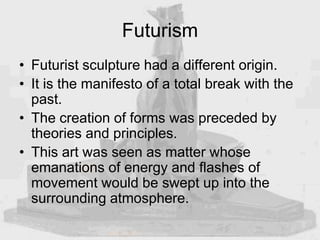 Futurism
• Futurist sculpture had a different origin.
• It is the manifesto of a total break with the
past.
• The creation...