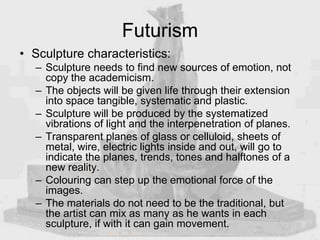 Futurism
• Sculpture characteristics:
– Sculpture needs to find new sources of emotion, not
copy the academicism.
– The ob...