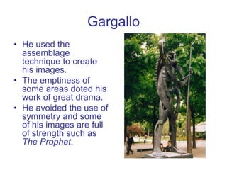 Gargallo
• He used the
assemblage
technique to create
his images.
• The emptiness of
some areas doted his
work of great dr...