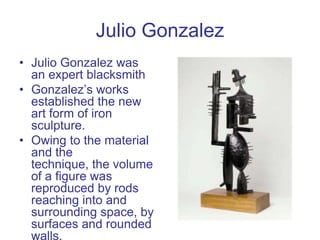 Julio Gonzalez
• Julio Gonzalez was
an expert blacksmith
• Gonzalez’s works
established the new
art form of iron
sculpture...