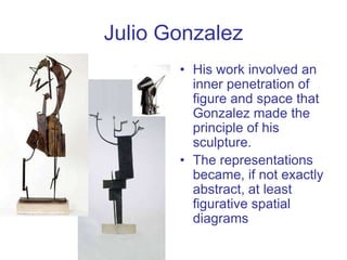 Julio Gonzalez
• His work involved an
inner penetration of
figure and space that
Gonzalez made the
principle of his
sculpt...