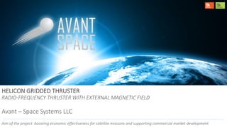 HELICON GRIDDED THRUSTER
RADIO-FREQUENCY THRUSTER WITH EXTERNAL MAGNETIC FIELD
Avant – Space Systems LLC
Aim of the project: boosting economic effectiveness for satellite missions and supporting commercial market development.
 