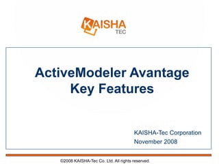 ActiveModeler Avantage
     Key Features


                                        KAISHA-Tec Corporation
                                        November 2008


   ©2008 KAISHA-Tec Co. Ltd. All rights reserved.
 