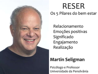 RESER
Os 5 Pilares do bem estar

Relacionamento
Emoções positivas
Significado
Engajamento
Realização

Martin Seligman
Psicólogo e Professor
Universidade da Pensilvânia

 