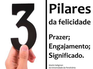 Pilares
da felicidade
Prazer;
Engajamento;
Significado.
Martin Seligman
da Universidade da Pensilvânia

 
