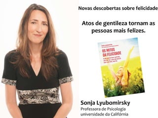 Novas descobertas sobre felicidade

Atos de gentileza tornam as
pessoas mais felizes.

Sonja Lyubomirsky
Professora de Psicologia
universidade da Califórnia

 