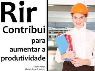 Contribui
para
aumentar a
produtividade
Shawn Achor,
CEO of Good Think Inc.

 