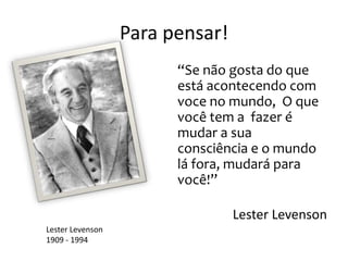 Para pensar!
“Se não gosta do que
está acontecendo com
voce no mundo, O que
você tem a fazer é
mudar a sua
consciência e o mundo
lá fora, mudará para
você!”
Lester Levenson
Lester Levenson
1909 - 1994

 