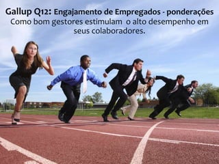Gallup Q12: Engajamento de Empregados - ponderações
Como bom gestores estimulam o alto desempenho em
seus colaboradores.

 