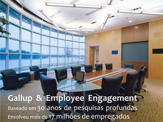 Gallup & Employee Engagement
Baseado em 30

anos de pesquisas profundas
Envolveu mais de 17 milhões de empregados

 