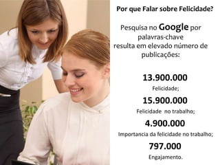 Por que Falar sobre Felicidade?
Pesquisa no Google por
palavras-chave
resulta em elevado número de
publicações:

13.900.000
Felicidade;

15.900.000
Felicidade no trabalho;

4.900.000
Importancia da felicidade no trabalho;

797.000
Engajamento.

7

 