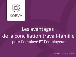 Les avantages
de la conciliation travail-famille
pour l’employé ET l’employeur
KOEVÄ Tous droits réservés. 2013
 