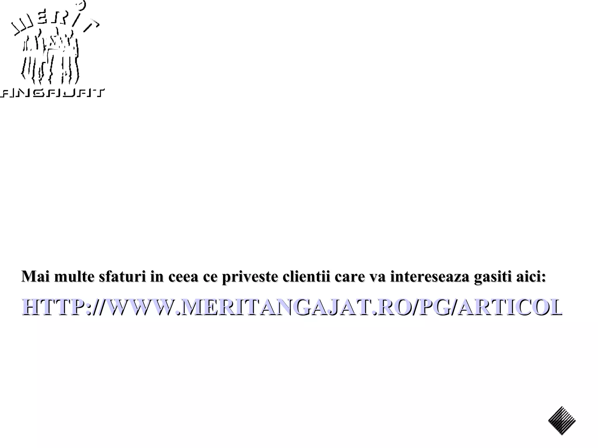 Mai multe sfaturi in ceea ce priveste clientii care va intereseaza gasiti aici:
HTTP://WWW.MERITANGAJAT.RO/PG/ARTICOLE/A
 