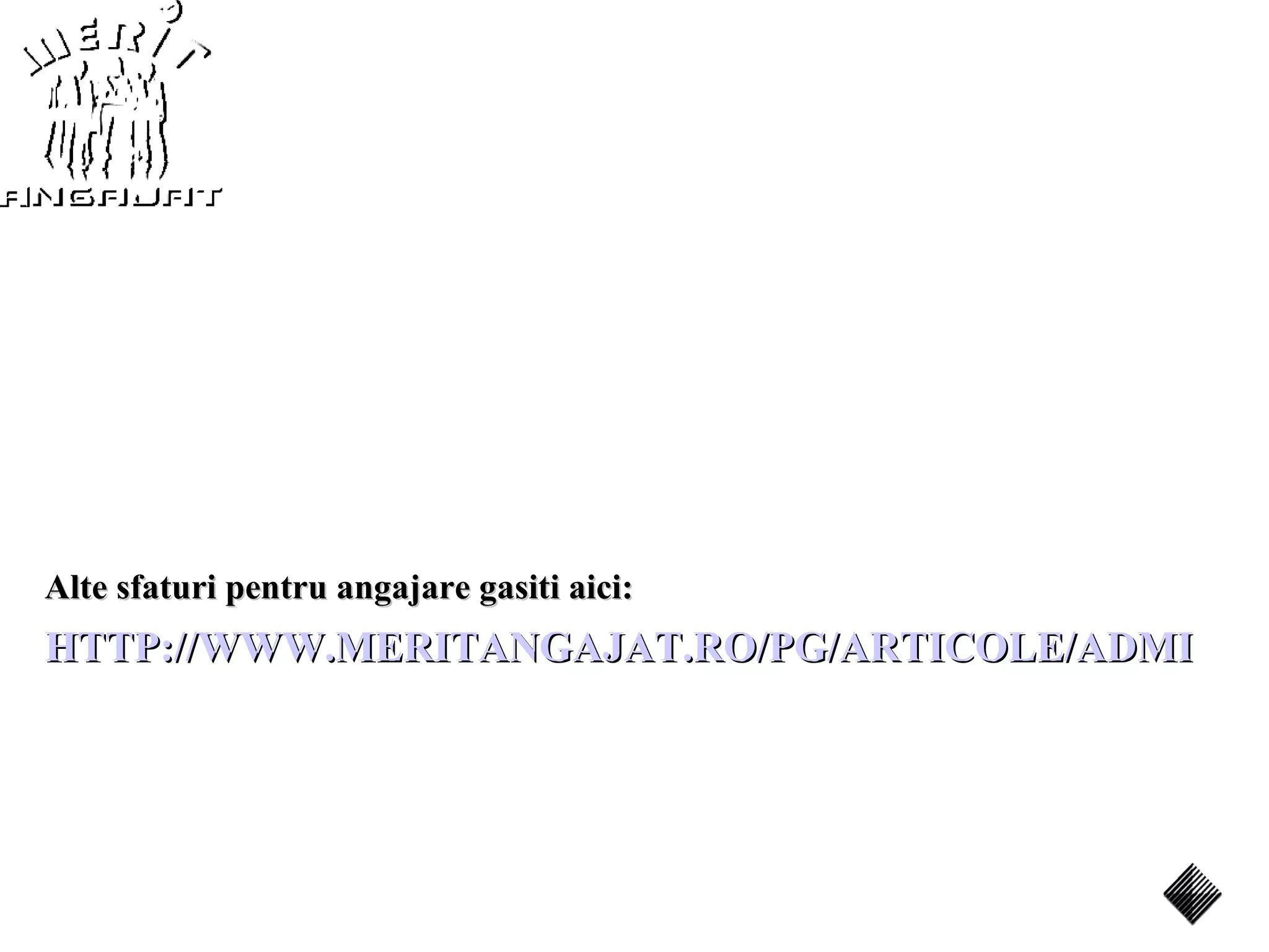 Alte sfaturi pentru angajare gasiti aici:
HTTP://WWW.MERITANGAJAT.RO/PG/ARTICOLE/ADMIN/RE
 