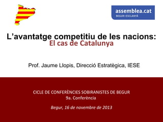 El cas de Catalunya
CICLE DE CONFERÈNCIES SOBIRANISTES DE BEGUR
9a. Conferència
Begur, 16 de novembre de 2013
Prof. Jaume Llopis, Direcció Estratègica, IESE
L’avantatge competitiu de les nacions:
 