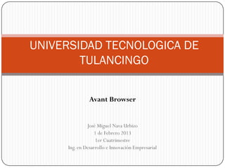 UNIVERSIDAD TECNOLOGICA DE
        TULANCINGO

               Avant Browser


              José Miguel Nava Urbizo
                  1 de Febrero 2013
                  1er Cuatrimestre
     Ing. en Desarrollo e Innovación Empresarial
 