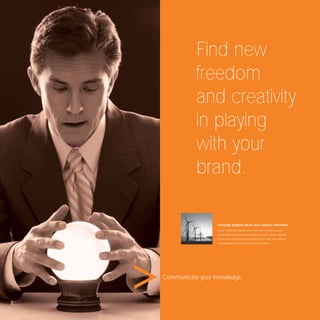 Find new
           freedom
           and creativity
           in playing
           with your
           brand.

                  Develop original ideas and capture attention.
                  Avant Communication’s end-to-end service gives you the
                  opportunity to explore all the options for your brand. Backed
                  by the vast experience and passion of our staff, you will see
                  new possibilities and ﬁnd paths less travelled.




Communicate your knowledge.
 