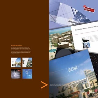 We know the business.
Our real estate clients are powerful enterprises that
have made a signiﬁcant impact in the UAE market and
internationally. With our solid experience in working with
these heavy-weights in the industry, we are able to assist
any real estate company in developing engaging, hard
working communication.




                                                             Communicate your inﬂuence.




                                                                                          51
 