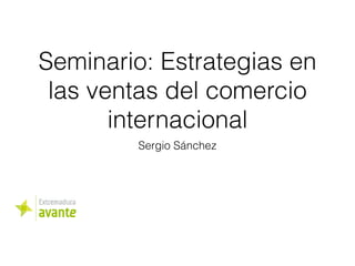 Seminario: Estrategias en
las ventas del comercio
internacional
Sergio Sánchez
 